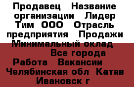 Продавец › Название организации ­ Лидер Тим, ООО › Отрасль предприятия ­ Продажи › Минимальный оклад ­ 35 000 - Все города Работа » Вакансии   . Челябинская обл.,Катав-Ивановск г.